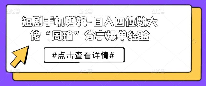 短剧手机剪辑-日入四位数大佬“周瑜”分享爆单经验-苍穹网创