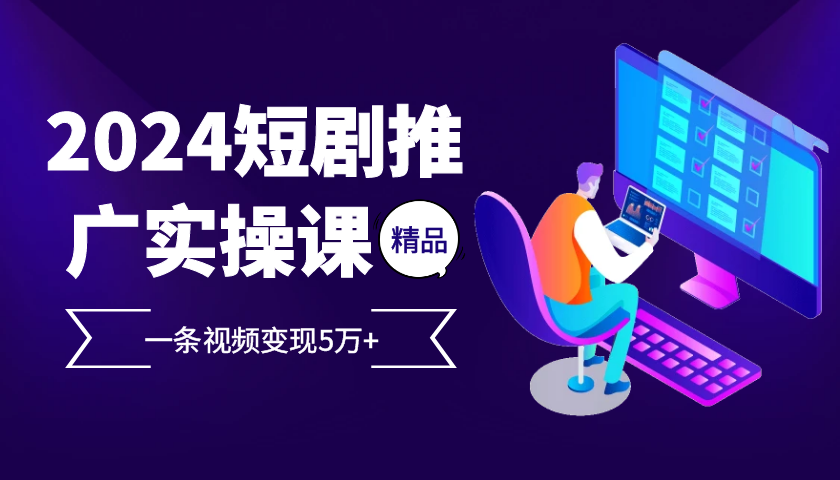 2024最火爆的项目短剧推广实操课 一条视频变现5万+-苍穹网创