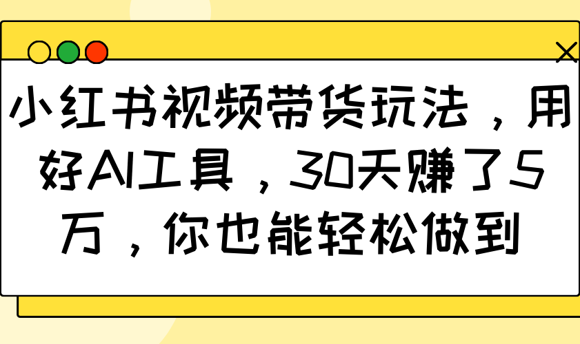 小红书视频带货玩法，用好AI工具，30天赚了5万，你也能轻松做到-苍穹网创