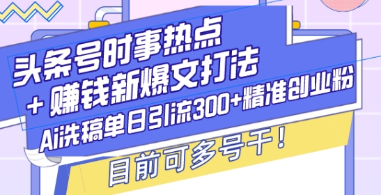头条号时事热点+赚钱新爆文打法，Ai洗稿单日引流300+精准创业粉，目前可多号干【揭秘】-苍穹网创