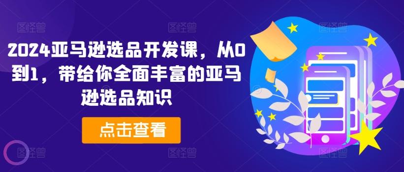 2024亚马逊选品开发课，从0到1，带给你全面丰富的亚马逊选品知识-苍穹网创