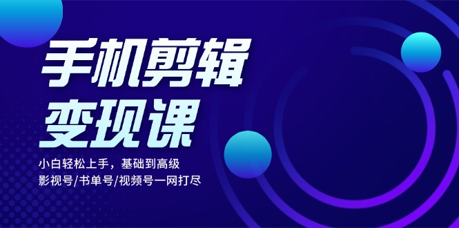 手机剪辑变现课：小白轻松上手，基础到高级 影视号/书单号/视频号一网打尽-苍穹网创