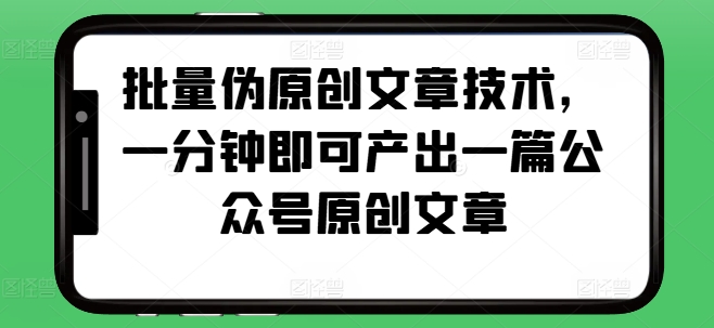 批量伪原创文章技术，一分钟即可产出一篇公众号原创文章-苍穹网创