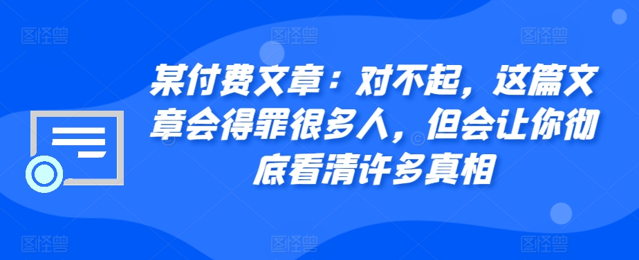某付费文章：对不起，这篇文章会得罪很多人，但会让你彻底看清许多真相-苍穹网创