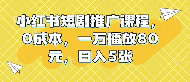 小红书短剧推广课程，0成本，一万播放80元，日入5张-苍穹网创