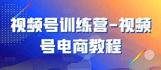 视频号训练营-视频号电商教程-苍穹网创