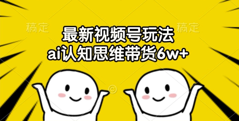 最新视频号玩法，ai认知思维带货6w+【揭秘】-苍穹网创