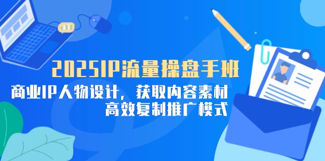 2025IP流量操盘手班，商业IP人物设计，获取内容素材，高效复制推广模式-苍穹网创