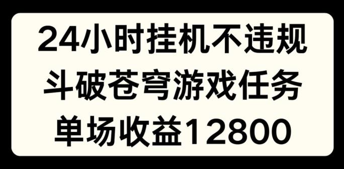 24小时无人挂JI不违规，斗破苍穹游戏任务，单场直播最高收益1280【揭秘】-苍穹网创