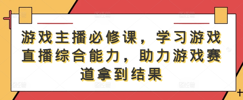 游戏主播必修课，学习游戏直播综合能力，助力游戏赛道拿到结果-苍穹网创