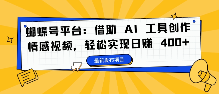 蝴蝶号平台：借助 AI 工具创作情感视频，轻松实现日赚 400+【揭秘】-苍穹网创