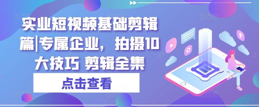 实业短视频基础剪辑篇|专属企业，拍摄10大技巧 剪辑全集-苍穹网创