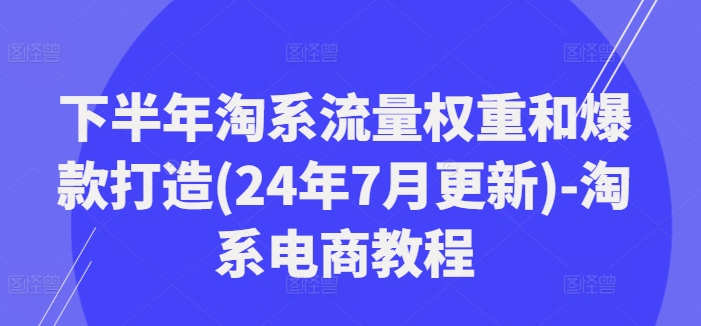 下半年淘系流量权重和爆款打造(24年7月更新)-淘系电商教程-苍穹网创