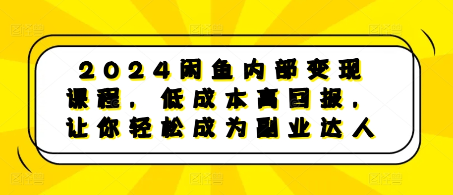 2024闲鱼内部变现课程，低成本高回报，让你轻松成为副业达人-苍穹网创