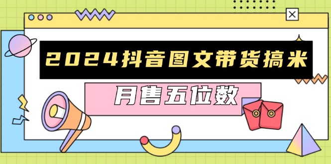 2024抖音图文带货搞米：快速起号与破播放方法，助力销量飙升，月售五位数-苍穹网创