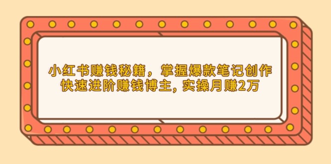 小红书赚钱秘籍，掌握爆款笔记创作，快速进阶赚钱博主, 实操月赚2万-苍穹网创