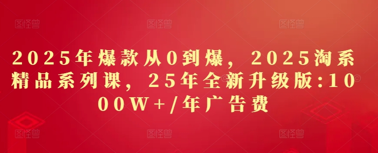 2025年爆款从0到爆，2025淘系精品系列课，25年全新升级版：1000W+1年广告费-苍穹网创