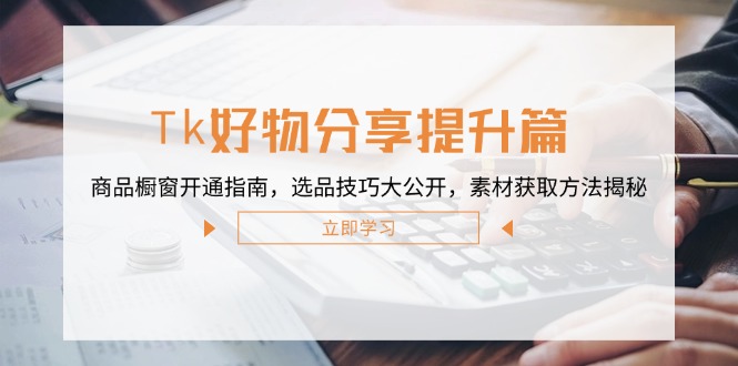 Tk好物分享提升篇：商品橱窗开通指南，选品技巧大公开，素材获取方法揭秘-苍穹网创