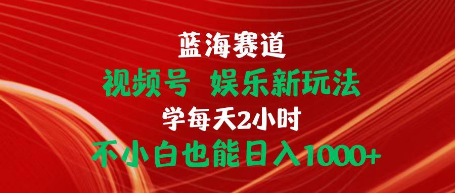 蓝海赛道视频号 娱乐新玩法每天2小时小白也能日入1000+-苍穹网创