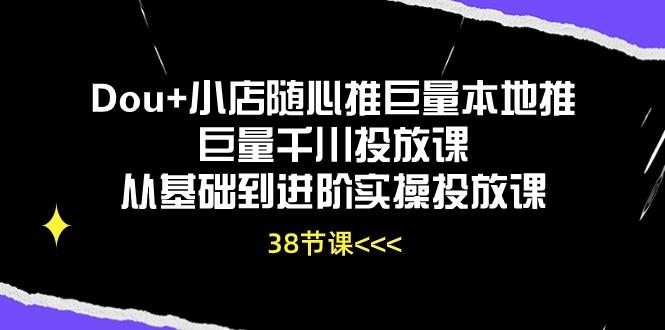 Dou+小店随心推巨量本地推巨量千川投放课从基础到进阶实操投放课(38节-苍穹网创