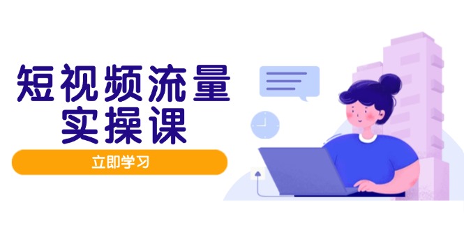 短视频流量实战班，人设打造内容优化，矩阵投放管控有序，助力流量变现路-苍穹网创