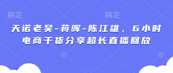 天诺老吴-蒋晖-陈江雄，6小时电商干货分享超长直播回放-苍穹网创