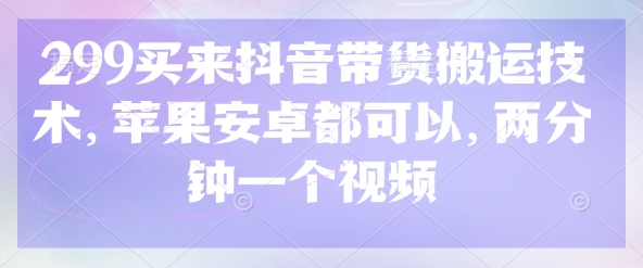 299买来抖音带货搬运技术，苹果安卓都可以，两分钟一个视频-苍穹网创