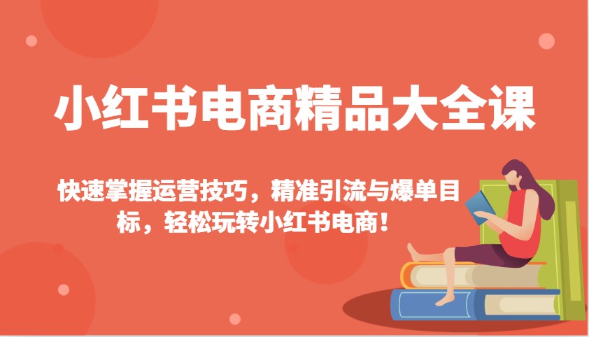 小红书电商精品大全课：快速掌握运营技巧，精准引流与爆单目标，轻松玩转小红书电商！-苍穹网创