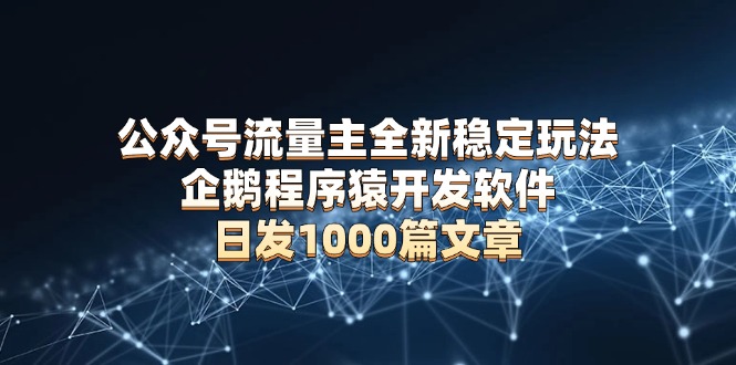 公众号流量主全新稳定玩法 企鹅程序猿开发软件 日发1000篇文章 无需AI改写-苍穹网创