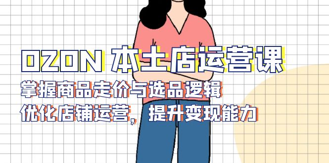 OZON 本土店运营课，掌握商品走价与选品逻辑，优化店铺运营，提升变现能力-苍穹网创