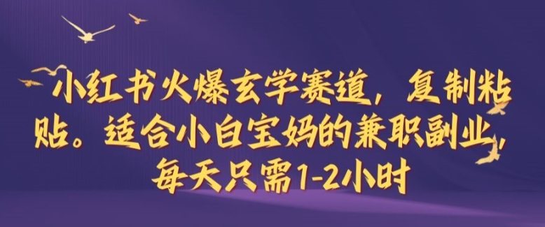 小红书火爆玄学赛道，复制粘贴，适合小白宝妈的兼职副业，每天只需1-2小时【揭秘】-苍穹网创