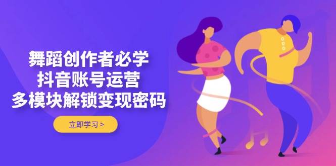 舞蹈创作者必学，抖音账号运营，多模块解锁变现密码-苍穹网创