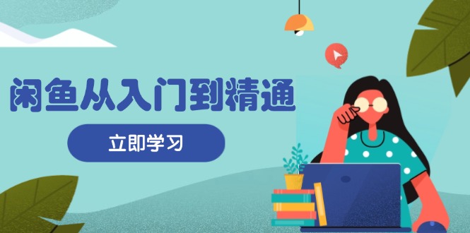闲鱼从入门到精通：掌握商品发布全流程，每日流量获取技巧，快速高效变现-苍穹网创