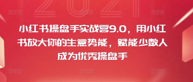 小红书操盘手实战营9.0，用小红书放大你的生意势能，赋能少数人成为优秀操盘手-苍穹网创