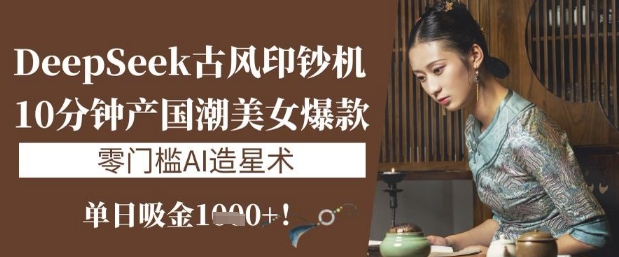 DeepSeek古风印钞机：10分钟产国潮美女爆款，单日吸金1k+，零门槛AI造星术-苍穹网创
