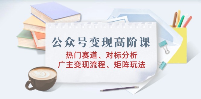 公众号变现高阶课：热门赛道、对标分析、广告主变现流程、矩阵玩法-苍穹网创