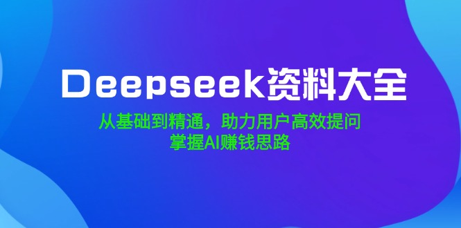 Deepseek资料大全，从基础到精通，助力用户高效提问，掌握AI赚钱思路-苍穹网创