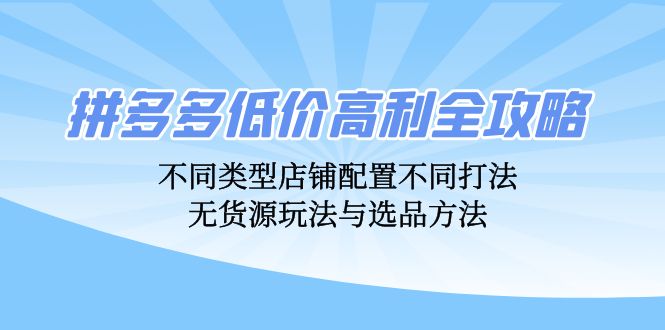 拼多多低价高利全攻略：不同类型店铺配置不同打法，无货源玩法与选品方法-苍穹网创