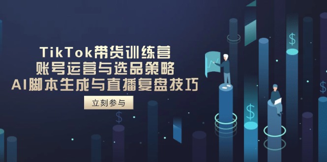TikTok带货训练营，账号运营与选品策略，AI脚本生成与直播复盘技巧-苍穹网创