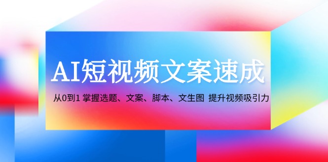 AI短视频文案速成：从0到1 掌握选题、文案、脚本、文生图 提升视频吸引力-苍穹网创