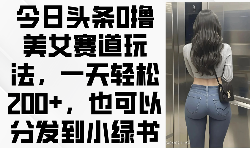 今日头条0撸美女赛道玩法，一天轻松200+，也可以分发到小绿书-苍穹网创