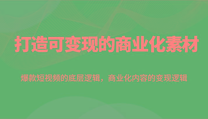 打造可变现的商业化素材，爆款短视频的底层逻辑，商业化内容的变现逻辑-苍穹网创