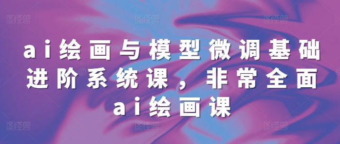 ai绘画与模型微调基础进阶系统课，非常全面ai绘画课(68节)-苍穹网创