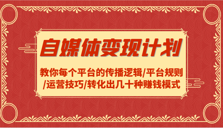自媒体变现计划-教你每个平台的传播逻辑/平台规则/运营技巧/转化出几十种赚钱模式-苍穹网创
