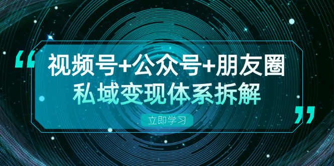 视频号+公众号+朋友圈私域变现体系拆解，全体平台流量枯竭下的应对策略-苍穹网创