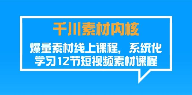 千川素材-内核，爆量素材线上课程，系统化学习12节短视频素材课程-苍穹网创