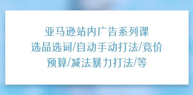 亚马逊站内广告系列课：选品选词/自动手动打法/竞价预算/减法暴力打法/等-苍穹网创