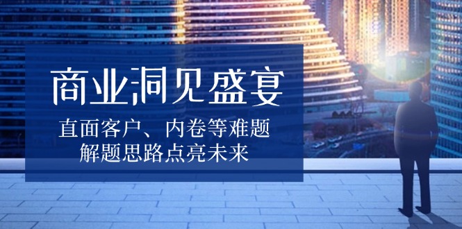 商业洞见盛宴，直面客户、内卷等难题，解题思路点亮未来-苍穹网创