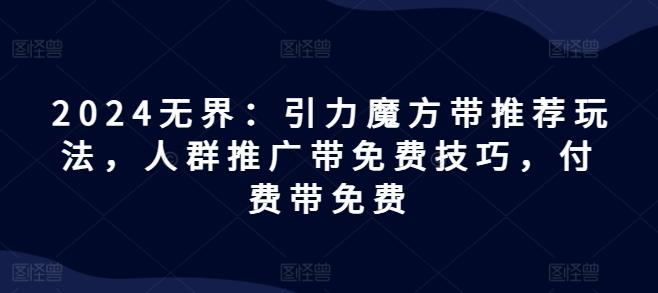 2024无界：引力魔方带推荐玩法，人群推广带免费技巧，付费带免费-苍穹网创