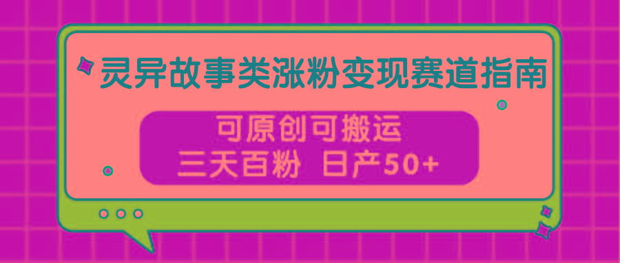 灵异故事类涨粉变现赛道指南，可原创可搬运，三天百粉 日产50+-苍穹网创